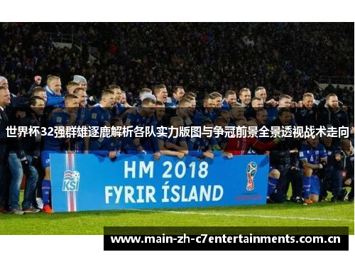 世界杯32强群雄逐鹿解析各队实力版图与争冠前景全景透视战术走向 世界杯32强群雄逐鹿解析各队实力版图与争冠前景全景透视战术走向