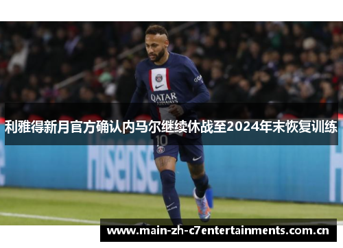 利雅得新月官方确认内马尔继续休战至2024年末恢复训练 利雅得新月官方确认内马尔继续休战至2024年末恢复训练