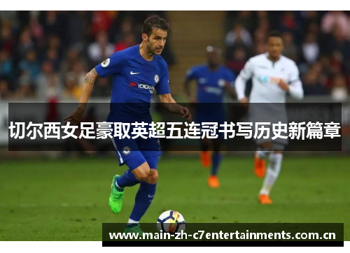 切尔西女足豪取英超五连冠书写历史新篇章 切尔西女足豪取英超五连冠书写历史新篇章