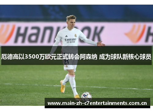 厄德高以3500万欧元正式转会阿森纳 成为球队新核心球员 厄德高以3500万欧元正式转会阿森纳 成为球队新核心球员