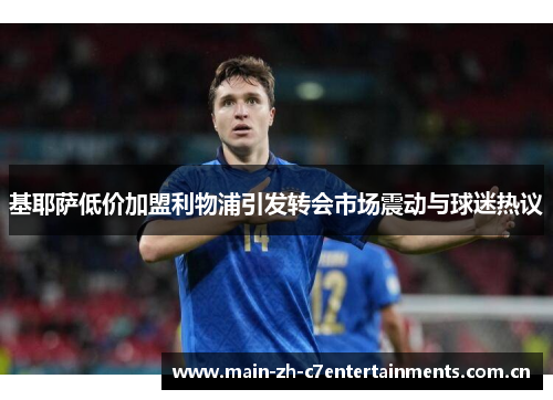 基耶萨低价加盟利物浦引发转会市场震动与球迷热议 基耶萨低价加盟利物浦引发转会市场震动与球迷热议