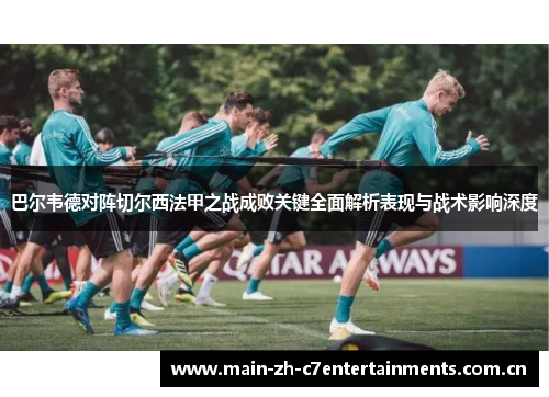 巴尔韦德对阵切尔西法甲之战成败关键全面解析表现与战术影响深度 巴尔韦德对阵切尔西法甲之战成败关键全面解析表现与战术影响深度