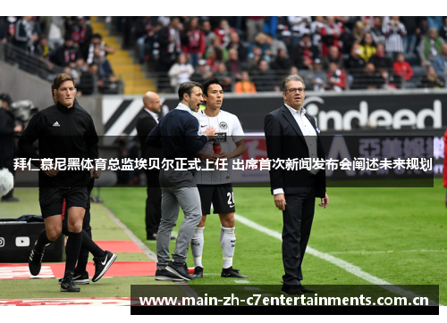拜仁慕尼黑体育总监埃贝尔正式上任 出席首次新闻发布会阐述未来规划 拜仁慕尼黑体育总监埃贝尔正式上任 出席首次新闻发布会阐述未来规划