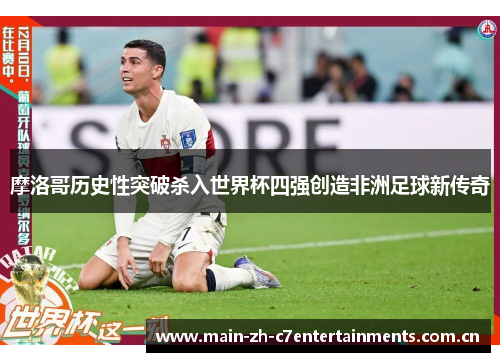 摩洛哥历史性突破杀入世界杯四强创造非洲足球新传奇 摩洛哥历史性突破杀入世界杯四强创造非洲足球新传奇