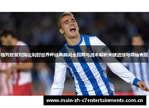 格列兹曼对阵比利时世界杯经典瞬间全回顾与战术解析关键进球与领袖表现 格列兹曼对阵比利时世界杯经典瞬间全回顾与战术解析关键进球与领袖表现