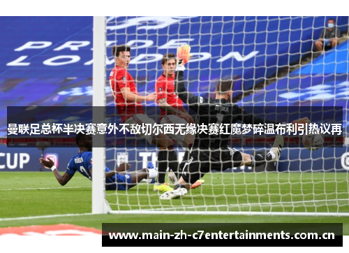 曼联足总杯半决赛意外不敌切尔西无缘决赛红魔梦碎温布利引热议再 曼联足总杯半决赛意外不敌切尔西无缘决赛红魔梦碎温布利引热议再